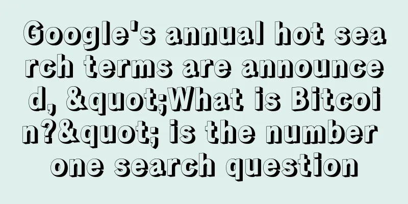 Google's annual hot search terms are announced, "What is Bitcoin?" is the number one search question