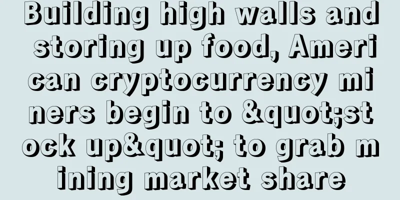 Building high walls and storing up food, American cryptocurrency miners begin to "stock up" to grab mining market share