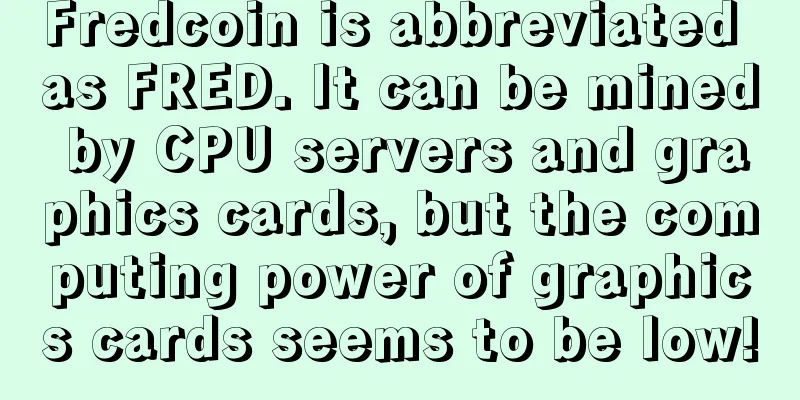 Fredcoin is abbreviated as FRED. It can be mined by CPU servers and graphics cards, but the computing power of graphics cards seems to be low!