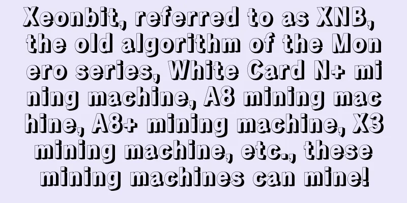 Xeonbit, referred to as XNB, the old algorithm of the Monero series, White Card N+ mining machine, A8 mining machine, A8+ mining machine, X3 mining machine, etc., these mining machines can mine!