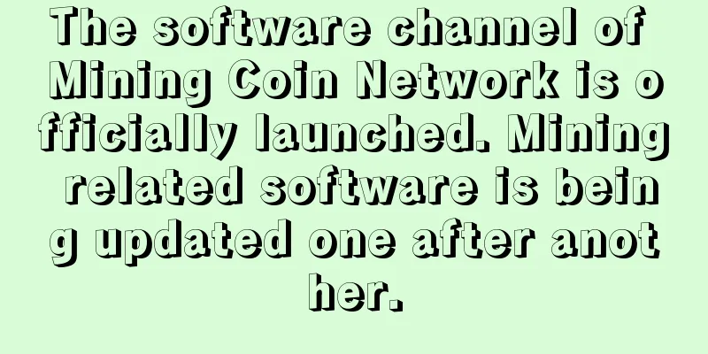 The software channel of Mining Coin Network is officially launched. Mining related software is being updated one after another.