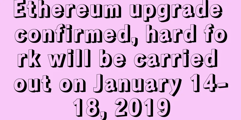 Ethereum upgrade confirmed, hard fork will be carried out on January 14-18, 2019
