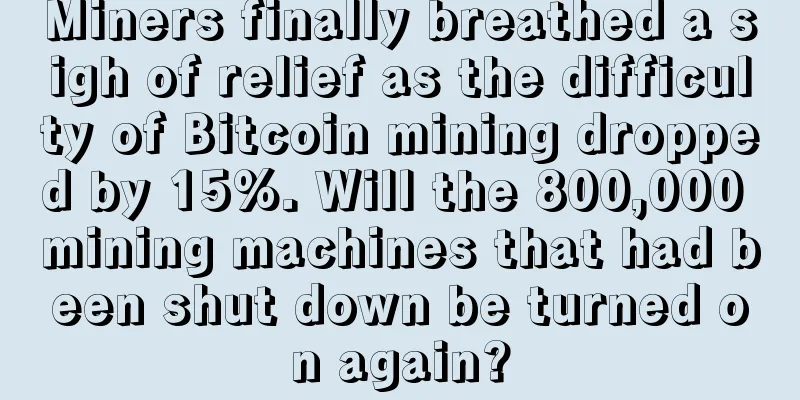 Miners finally breathed a sigh of relief as the difficulty of Bitcoin mining dropped by 15%. Will the 800,000 mining machines that had been shut down be turned on again?