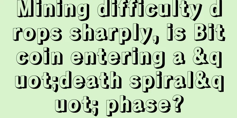 Mining difficulty drops sharply, is Bitcoin entering a "death spiral" phase?