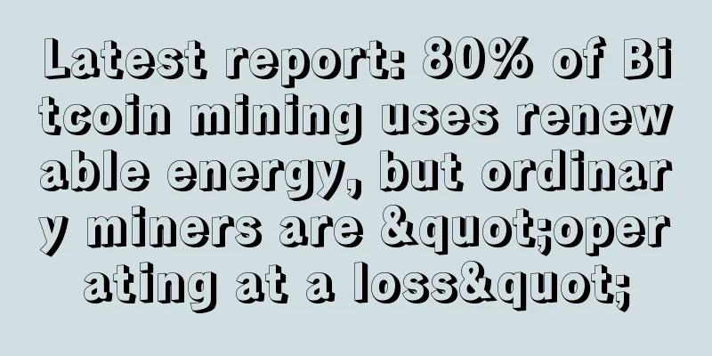 Latest report: 80% of Bitcoin mining uses renewable energy, but ordinary miners are "operating at a loss"