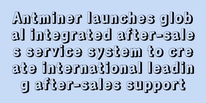 Antminer launches global integrated after-sales service system to create international leading after-sales support