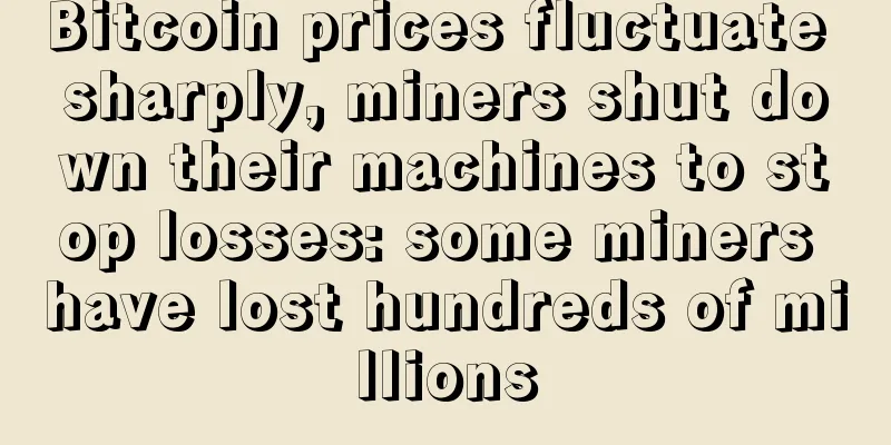 Bitcoin prices fluctuate sharply, miners shut down their machines to stop losses: some miners have lost hundreds of millions