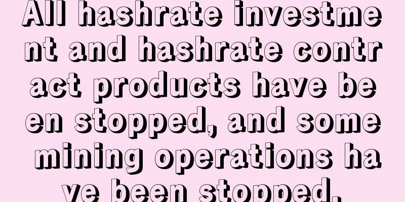 All hashrate investment and hashrate contract products have been stopped, and some mining operations have been stopped.