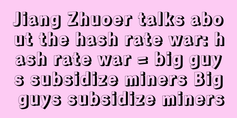 Jiang Zhuoer talks about the hash rate war: hash rate war = big guys subsidize miners Big guys subsidize miners