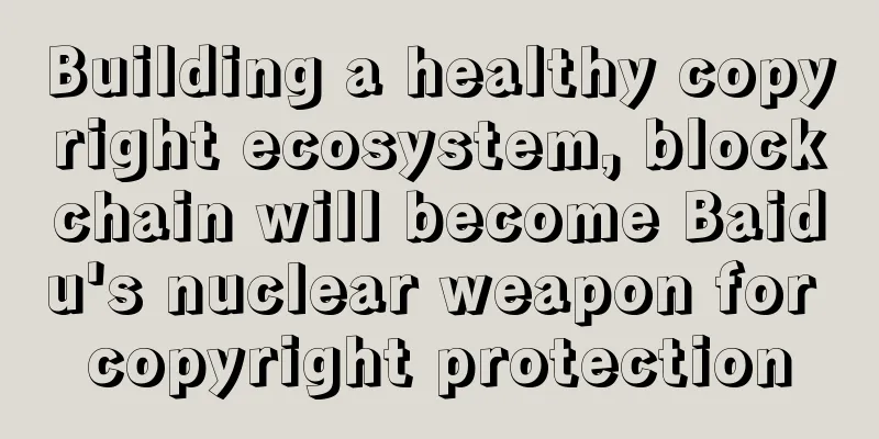Building a healthy copyright ecosystem, blockchain will become Baidu's nuclear weapon for copyright protection