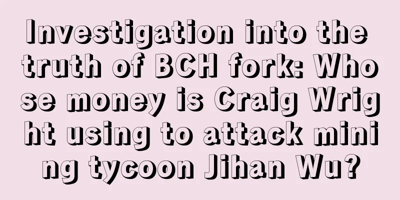 Investigation into the truth of BCH fork: Whose money is Craig Wright using to attack mining tycoon Jihan Wu?
