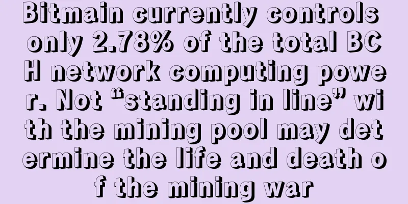Bitmain currently controls only 2.78% of the total BCH network computing power. Not “standing in line” with the mining pool may determine the life and death of the mining war
