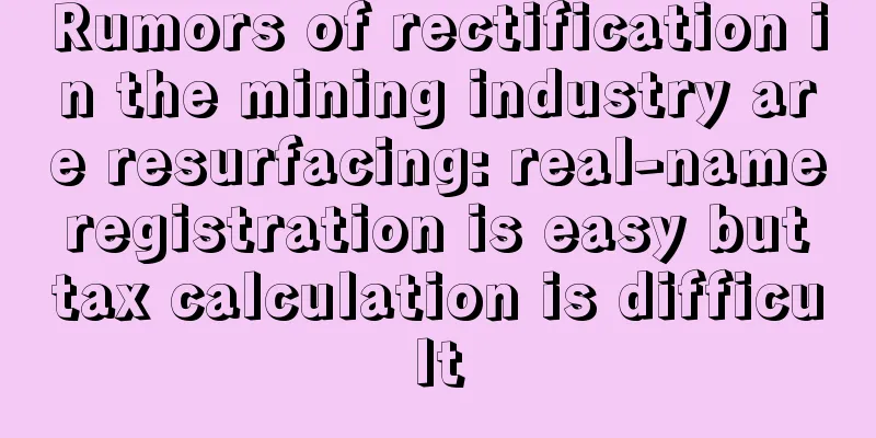 Rumors of rectification in the mining industry are resurfacing: real-name registration is easy but tax calculation is difficult