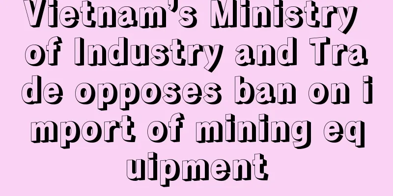 Vietnam’s Ministry of Industry and Trade opposes ban on import of mining equipment