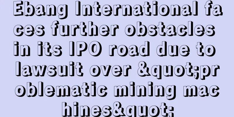 Ebang International faces further obstacles in its IPO road due to lawsuit over "problematic mining machines"