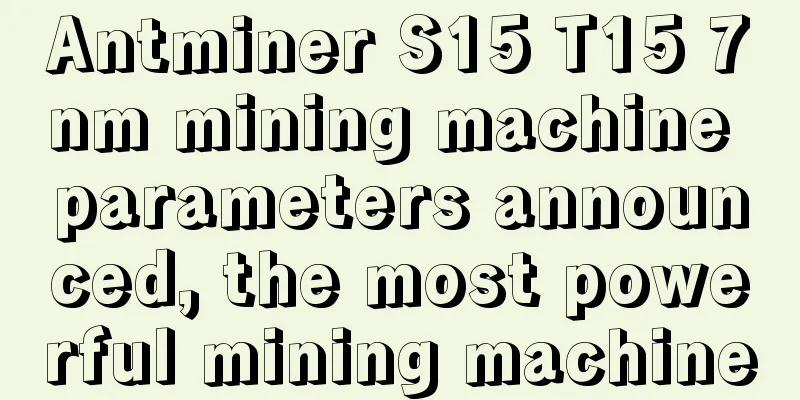 Antminer S15 T15 7nm mining machine parameters announced, the most powerful mining machine