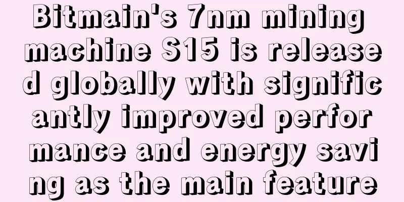 Bitmain's 7nm mining machine S15 is released globally with significantly improved performance and energy saving as the main feature