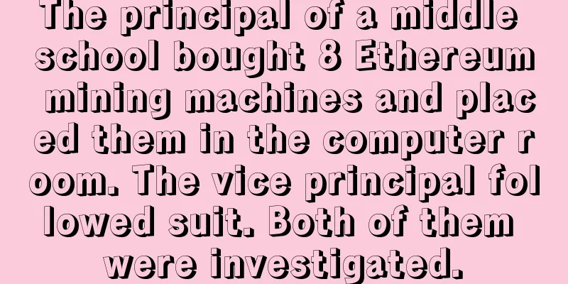 The principal of a middle school bought 8 Ethereum mining machines and placed them in the computer room. The vice principal followed suit. Both of them were investigated.