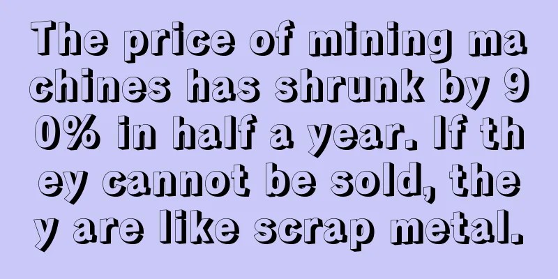 The price of mining machines has shrunk by 90% in half a year. If they cannot be sold, they are like scrap metal.