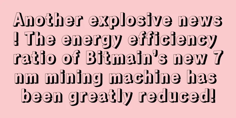 Another explosive news! The energy efficiency ratio of Bitmain’s new 7nm mining machine has been greatly reduced!