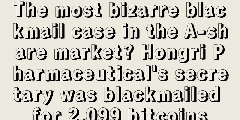 The most bizarre blackmail case in the A-share market? Hongri Pharmaceutical's secretary was blackmailed for 2,099 bitcoins