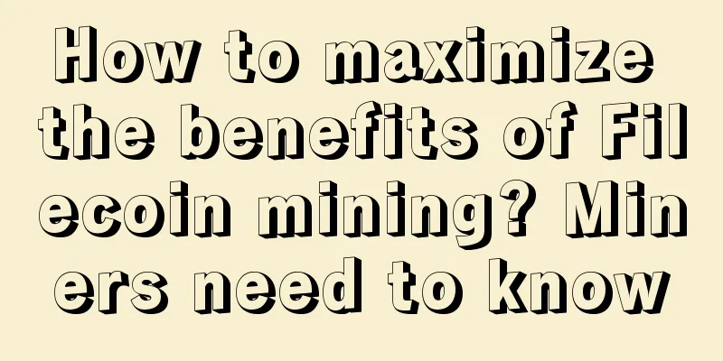 How to maximize the benefits of Filecoin mining? Miners need to know