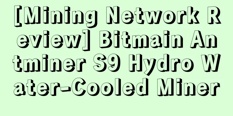 [Mining Network Review] Bitmain Antminer S9 Hydro Water-Cooled Miner
