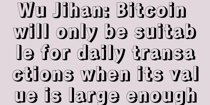 Wu Jihan: Bitcoin will only be suitable for daily transactions when its value is large enough