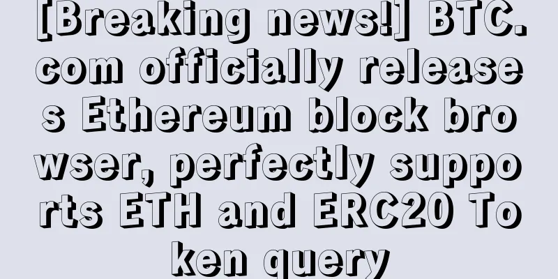 [Breaking news!] BTC.com officially releases Ethereum block browser, perfectly supports ETH and ERC20 Token query