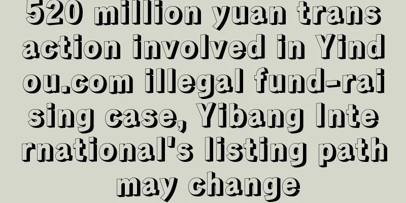 520 million yuan transaction involved in Yindou.com illegal fund-raising case, Yibang International's listing path may change