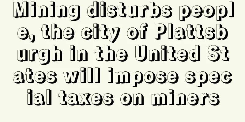 Mining disturbs people, the city of Plattsburgh in the United States will impose special taxes on miners