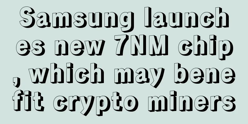 Samsung launches new 7NM chip, which may benefit crypto miners