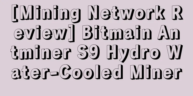 [Mining Network Review] Bitmain Antminer S9 Hydro Water-Cooled Miner