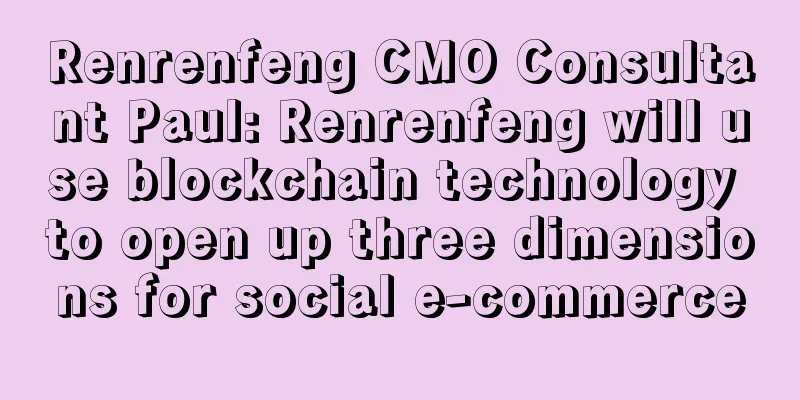 Renrenfeng CMO Consultant Paul: Renrenfeng will use blockchain technology to open up three dimensions for social e-commerce