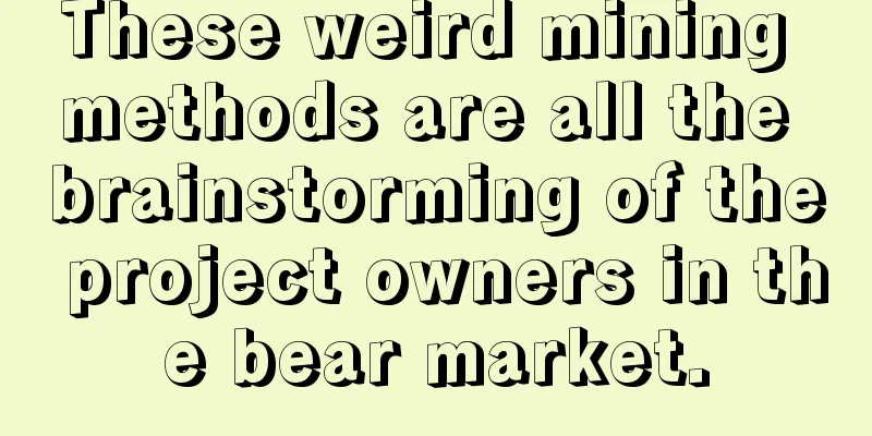 These weird mining methods are all the brainstorming of the project owners in the bear market.