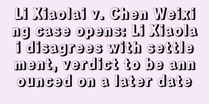 Li Xiaolai v. Chen Weixing case opens: Li Xiaolai disagrees with settlement, verdict to be announced on a later date