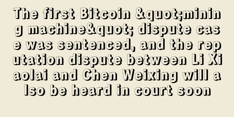 The first Bitcoin "mining machine" dispute case was sentenced, and the reputation dispute between Li Xiaolai and Chen Weixing will also be heard in court soon
