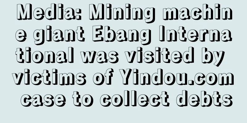 Media: Mining machine giant Ebang International was visited by victims of Yindou.com case to collect debts