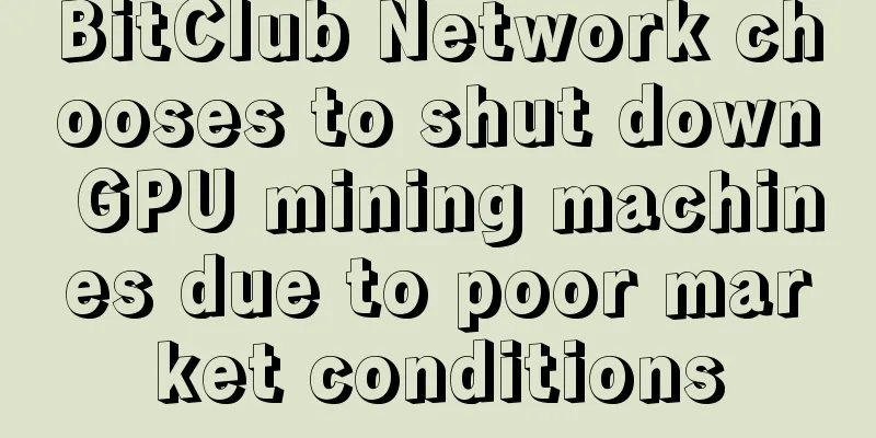 BitClub Network chooses to shut down GPU mining machines due to poor market conditions