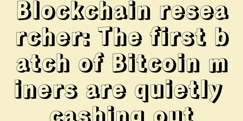 Blockchain researcher: The first batch of Bitcoin miners are quietly cashing out