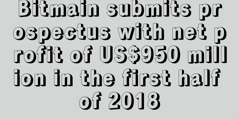 Bitmain submits prospectus with net profit of US$950 million in the first half of 2018