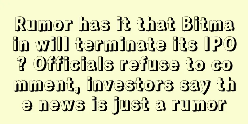 Rumor has it that Bitmain will terminate its IPO? Officials refuse to comment, investors say the news is just a rumor