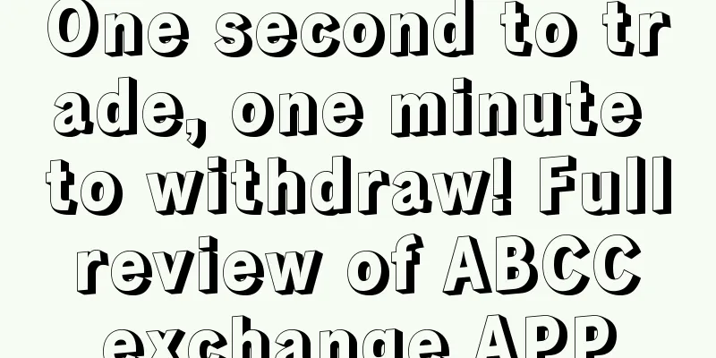 One second to trade, one minute to withdraw! Full review of ABCC exchange APP