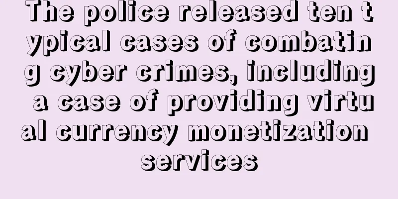 The police released ten typical cases of combating cyber crimes, including a case of providing virtual currency monetization services