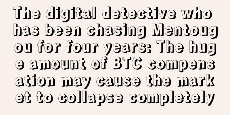 The digital detective who has been chasing Mentougou for four years: The huge amount of BTC compensation may cause the market to collapse completely
