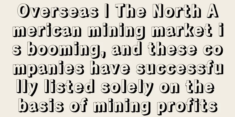 Overseas | The North American mining market is booming, and these companies have successfully listed solely on the basis of mining profits