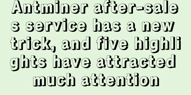 Antminer after-sales service has a new trick, and five highlights have attracted much attention