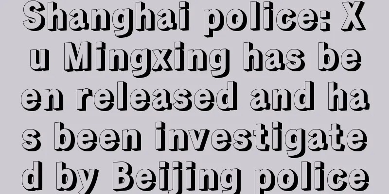 Shanghai police: Xu Mingxing has been released and has been investigated by Beijing police