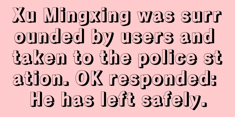 Xu Mingxing was surrounded by users and taken to the police station. OK responded: He has left safely.