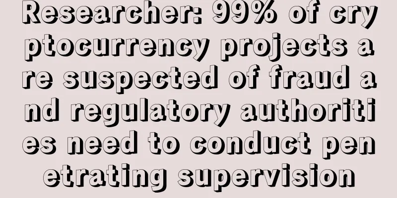 Researcher: 99% of cryptocurrency projects are suspected of fraud and regulatory authorities need to conduct penetrating supervision